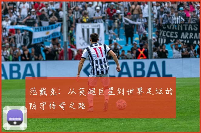 范戴克：从英超巨星到世界足坛的防守传奇之路