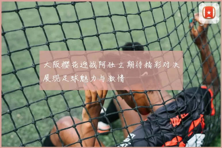 大阪樱花迎战阿独立期待精彩对决展现足球魅力与激情
