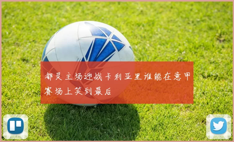 都灵主场迎战卡利亚里谁能在意甲赛场上笑到最后