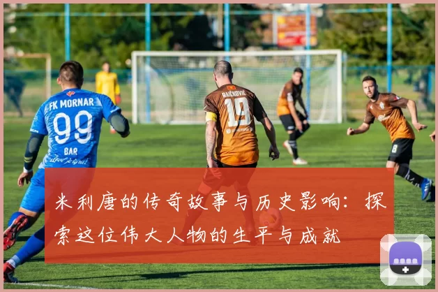 米利唐的传奇故事与历史影响：探索这位伟大人物的生平与成就