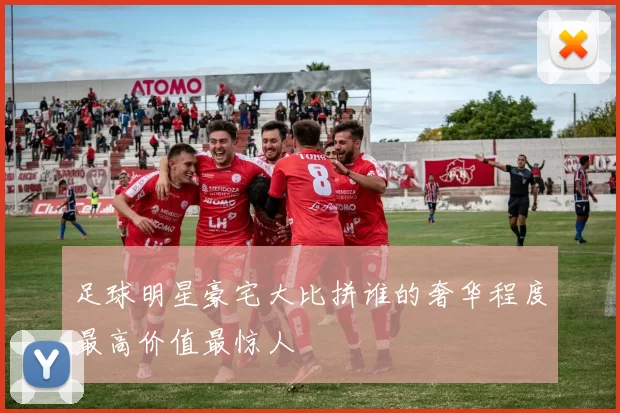 足球明星豪宅大比拼谁的奢华程度最高价值最惊人