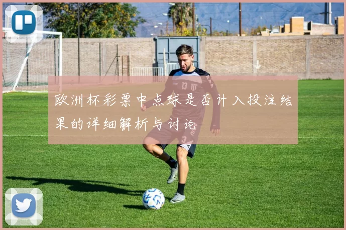 欧洲杯彩票中点球是否计入投注结果的详细解析与讨论
