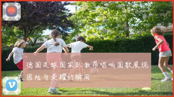 德国足球国家队激昂唱响国歌展现团结与荣耀的瞬间