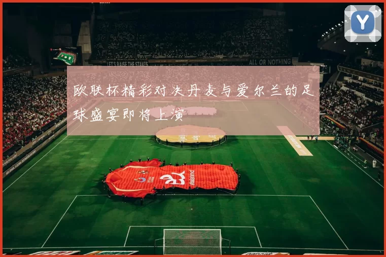 欧联杯精彩对决丹麦与爱尔兰的足球盛宴即将上演