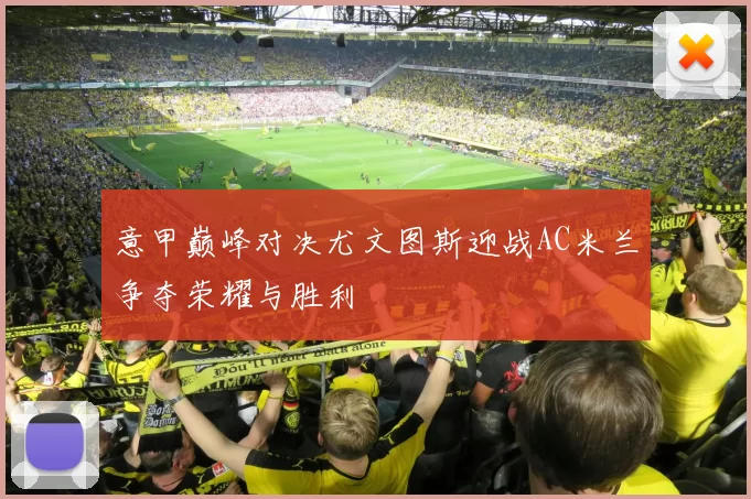 意甲巅峰对决尤文图斯迎战AC米兰争夺荣耀与胜利