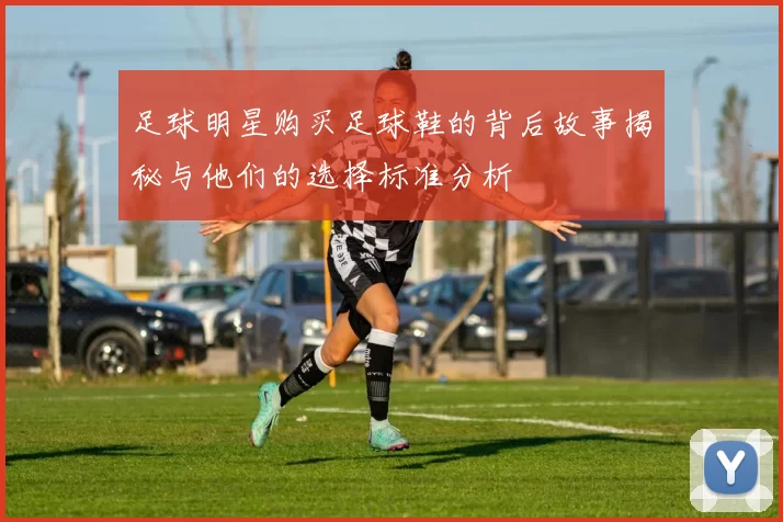 足球明星购买足球鞋的背后故事揭秘与他们的选择标准分析