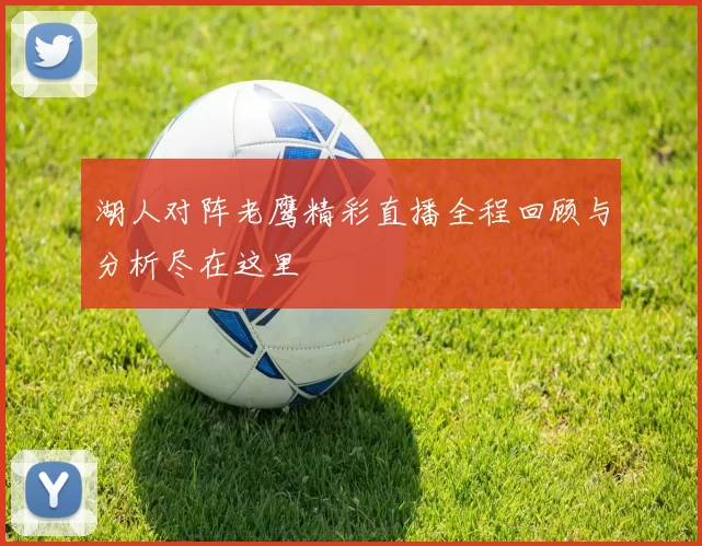 湖人对阵老鹰精彩直播全程回顾与分析尽在这里