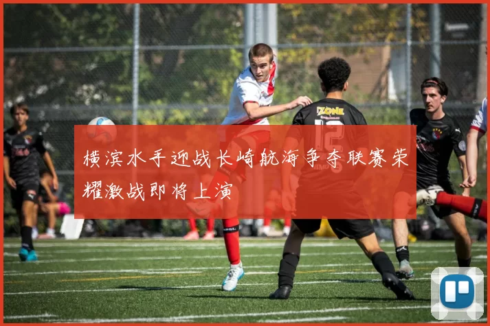 横滨水手迎战长崎航海争夺联赛荣耀激战即将上演