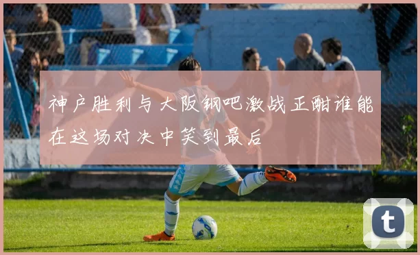 神户胜利与大阪钢吧激战正酣谁能在这场对决中笑到最后