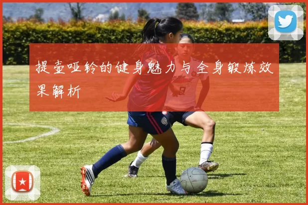 提壶哑铃的健身魅力与全身锻炼效果解析