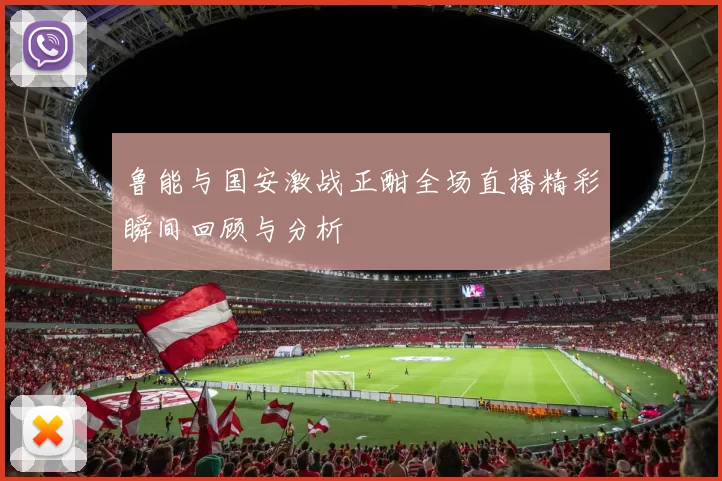 鲁能与国安激战正酣全场直播精彩瞬间回顾与分析
