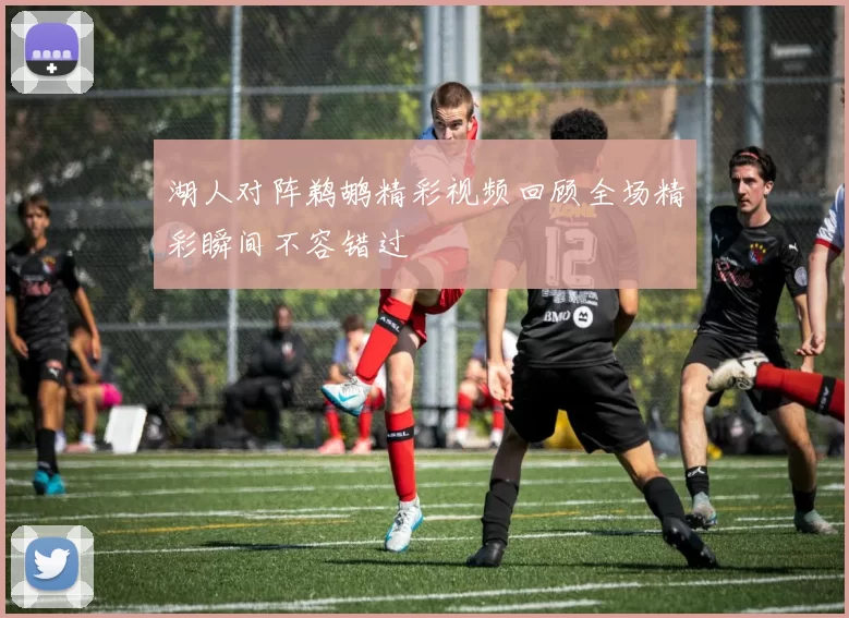 湖人对阵鹈鹕精彩视频回顾全场精彩瞬间不容错过