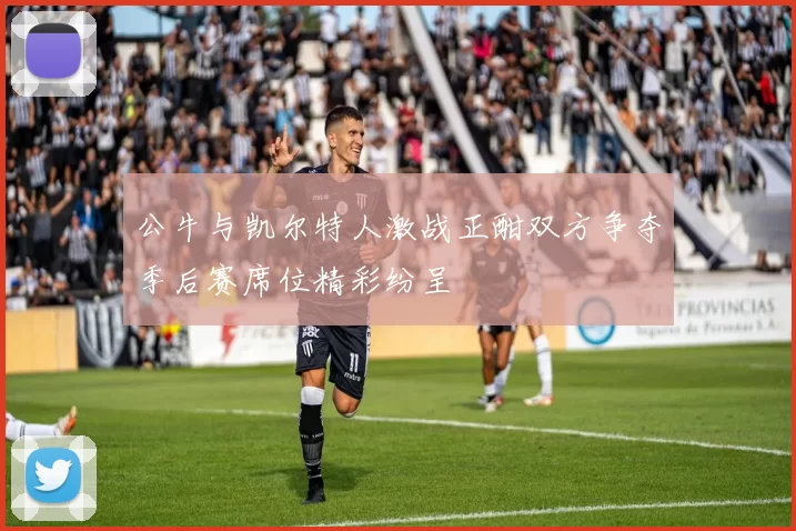 公牛与凯尔特人激战正酣双方争夺季后赛席位精彩纷呈